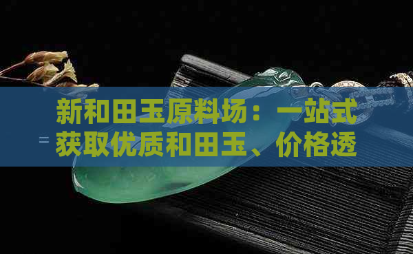 新和田玉原料场：一站式获取优质和田玉、价格透明化及购买指南