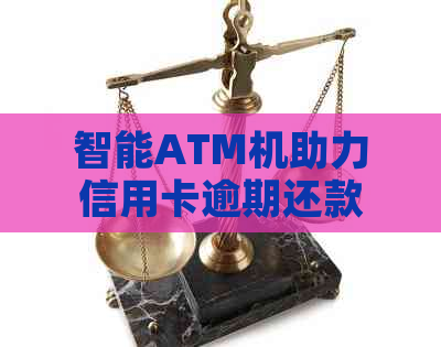 智能ATM机助力信用卡逾期还款无忧