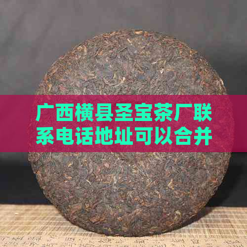 广西横县圣宝茶厂联系电话地址可以合并为广西横县圣宝茶厂联系电话。