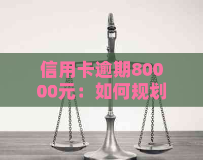 信用卡逾期80000元：如何规划还款、解决信用问题及避免类似情况再次发生？