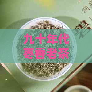 九十年代枣香老茶砖的独特特点与价值解析