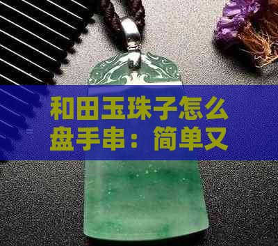 和田玉珠子怎么盘手串：简单又美观的佩戴方法