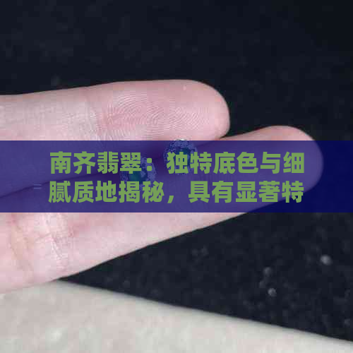 南齐翡翠：独特底色与细腻质地揭秘，具有显著特性的市场明星