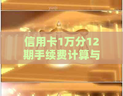 信用卡1万分12期手续费计算与分析，了解所有费用详情和如何降低成本