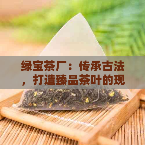 绿宝茶厂：传承古法，打造臻品茶叶的现代典范