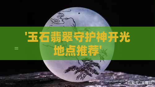 '玉石翡翠守护神开光地点推荐'