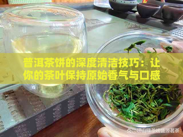 普洱茶饼的深度清洁技巧：让你的茶叶保持原始香气与口感