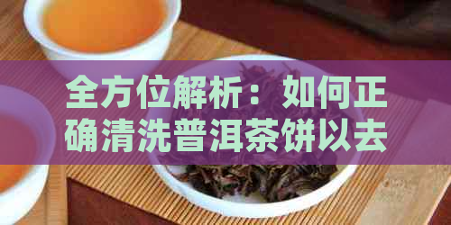 全方位解析：如何正确清洗普洱茶饼以去除杂质和异味？