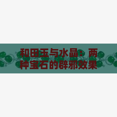 和田玉与水晶：两种宝石的辟邪效果对比，哪个更有效？