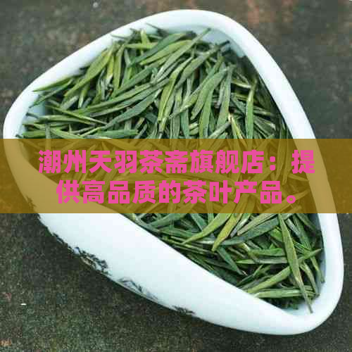 潮州天羽茶斋旗舰店：提供高品质的茶叶产品。地址：请查看官网或咨询客服。