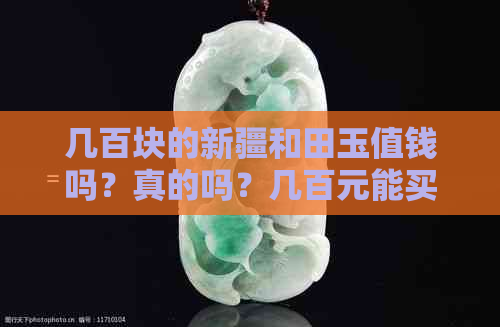 几百块的新疆和田玉值钱吗？真的吗？几百元能买到真的新疆和田玉吗？