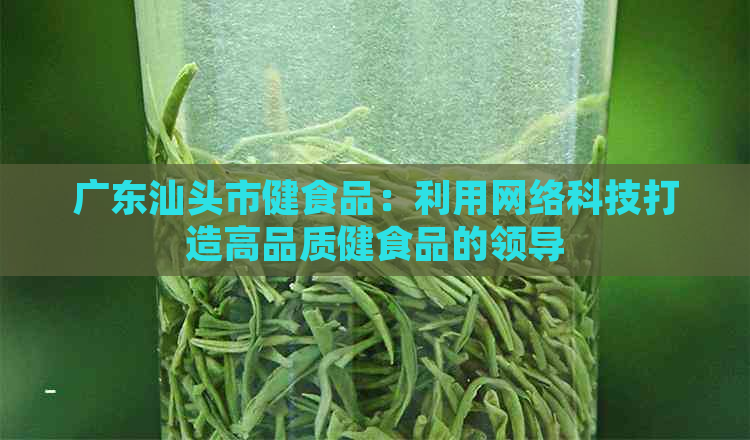 广东汕头市健食品：利用网络科技打造高品质健食品的领导