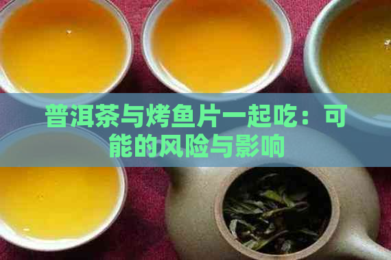 普洱茶与烤鱼片一起吃：可能的风险与影响