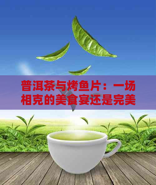 普洱茶与烤鱼片：一场相克的美食宴还是完美融合的口感体验？