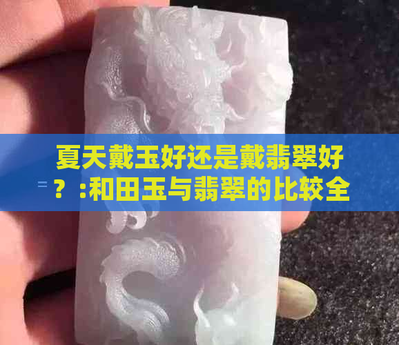 夏天戴玉好还是戴翡翠好？:和田玉与翡翠的比较全解