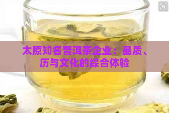 太原知名普洱茶企业：品质、历与文化的综合体验