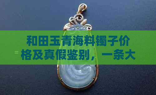 和田玉青海料镯子价格及真假鉴别，一条大概多少钱？