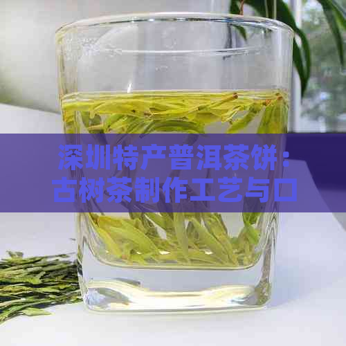 深圳特产普洱茶饼：古树茶制作工艺与口感鉴