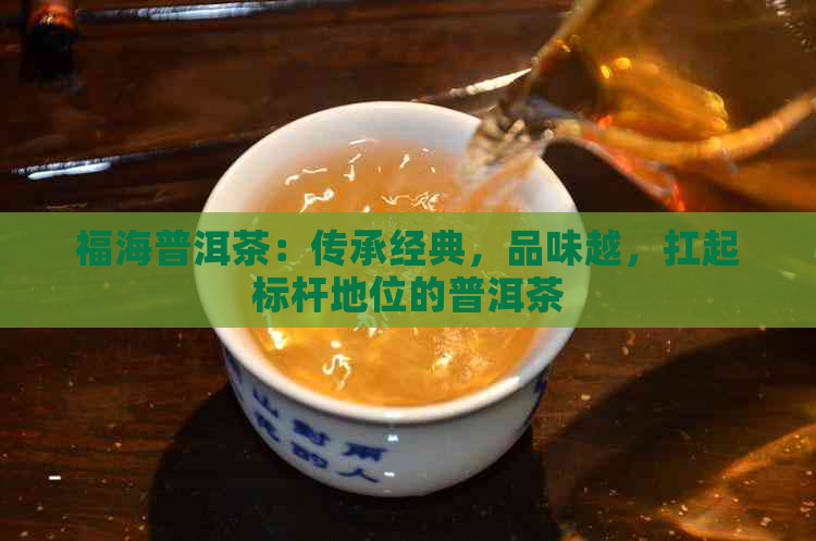 福海普洱茶：传承经典，品味越，扛起标杆地位的普洱茶