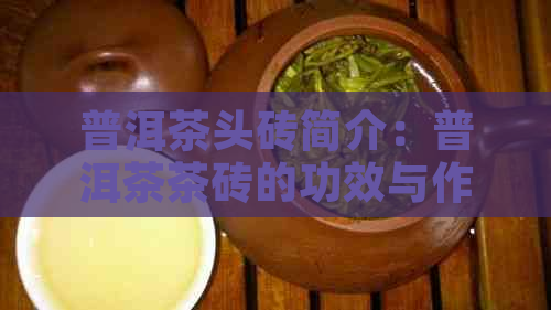 普洱茶头砖简介：普洱茶茶砖的功效与作用，属于什么茶，是否值钱？