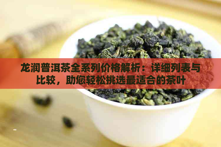 龙润普洱茶全系列价格解析：详细列表与比较，助您轻松挑选最适合的茶叶