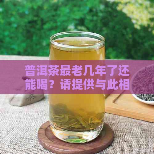 普洱茶最老几年了还能喝？请提供与此相关的信息。