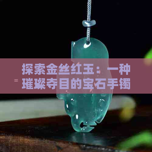 探索金丝红玉：一种璀璨夺目的宝石手镯传奇