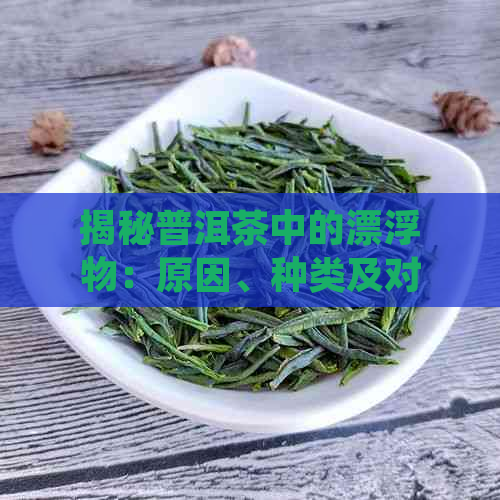 揭秘普洱茶中的漂浮物：原因、种类及对茶品质的影响