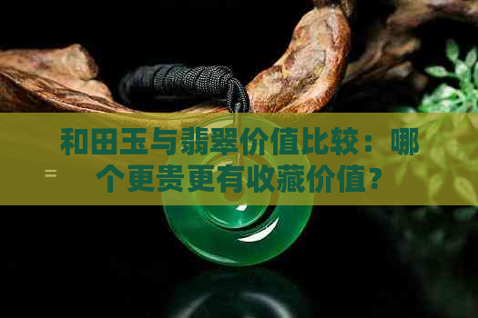 和田玉与翡翠价值比较：哪个更贵更有收藏价值？