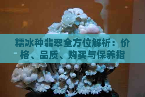 糯冰种翡翠全方位解析：价格、品质、购买与保养指南