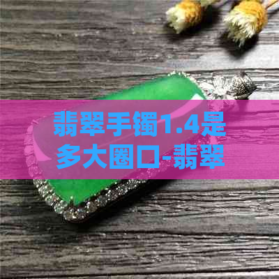 翡翠手镯1.4是多大圈口-翡翠手镯1.4是多少圈口