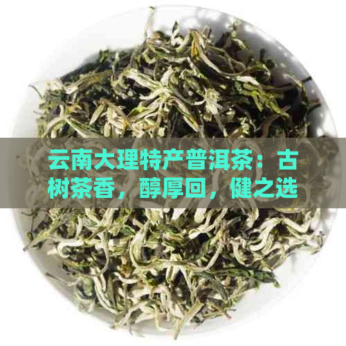 云南大理特产普洱茶：古树茶香，醇厚回，健之选