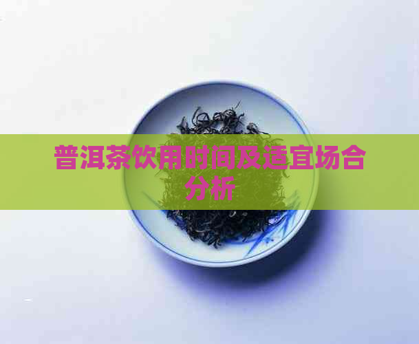 普洱茶饮用时间及适宜场合分析