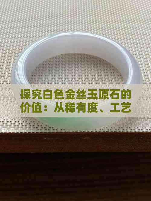 探究白色金丝玉原石的价值：从稀有度、工艺到市场行情的全面分析