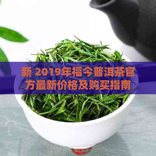 新 2019年福今普洱茶官方最新价格及购买指南