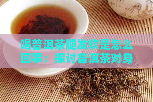 喝普洱茶腿发软是怎么回事：探讨普洱茶对身体的影响及可能原因