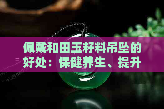 佩戴和田玉籽料吊坠的好处：保健养生、提升气质、增强气场。