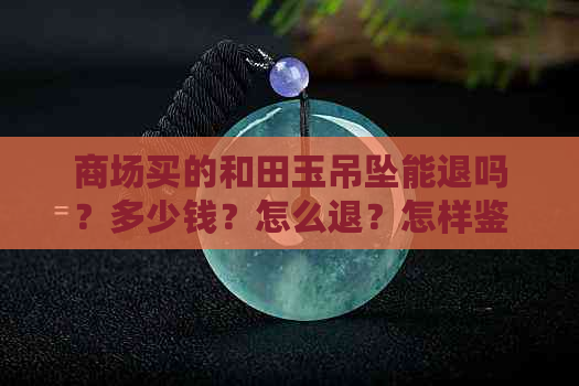 商场买的和田玉吊坠能退吗？多少钱？怎么退？怎样鉴别真假？