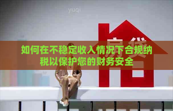 如何在不稳定收入情况下合规纳税以保护您的财务安全