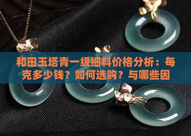 和田玉塔青一级细料价格分析：每克多少钱？如何选购？与哪些因素有关？