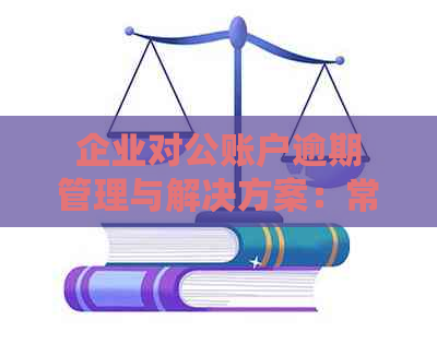 企业对公账户逾期管理与解决方案：常见问题、影响及应对策略