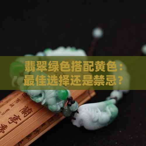 翡翠绿色搭配黄色：更佳选择还是禁忌？如何打造独特风格？