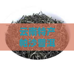 云南特产帕沙普洱茶：古树茶的魅力与健益处