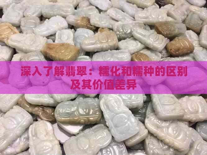 深入了解翡翠：糯化和糯种的区别及其价值差异