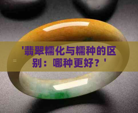 '翡翠糯化与糯种的区别：哪种更好？'