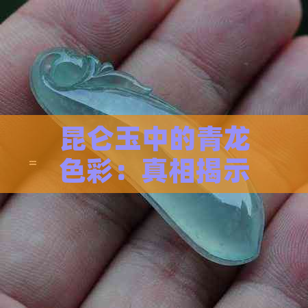 昆仑玉中的青龙色彩：真相揭示其价值与含义