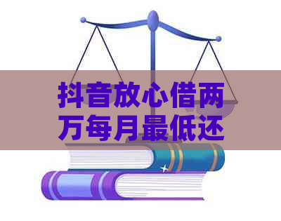 抖音放心借两万每月更低还款，相关操作指引来啦！