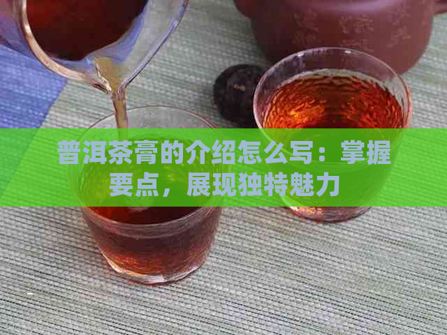 普洱茶膏的介绍怎么写：掌握要点，展现独特魅力