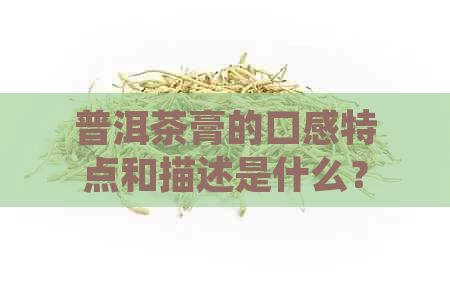 普洱茶膏的口感特点和描述是什么？