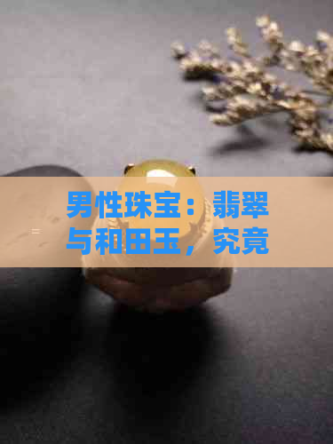 男性珠宝：翡翠与和田玉，究竟谁更胜一筹？